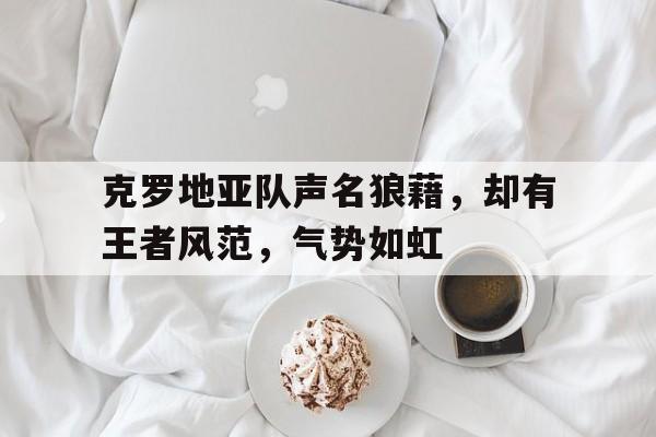 克罗地亚队声名狼藉，却有王者风范，气势如虹的简单介绍