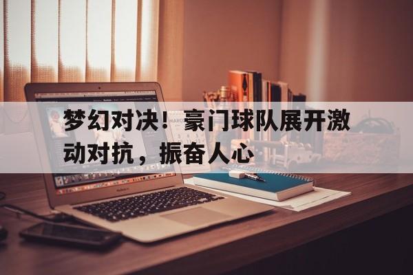 梦幻对决！豪门球队展开激动对抗，振奋人心的简单介绍
